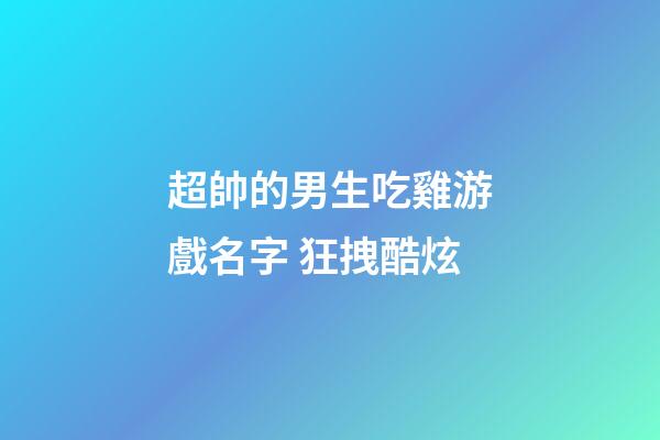 超帥的男生吃雞游戲名字 狂拽酷炫